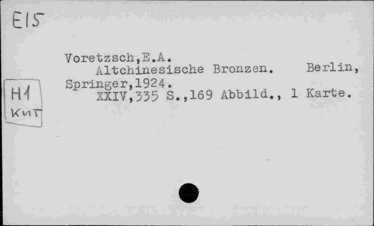 ﻿Eß'
VoretzschjE.A.
Altchinesische Bronzen.
777 '	Sp ringe r,192 4.
Hl	XXIV,335 S.,169 Abbild.,
Be x*l in,
1 Karte.